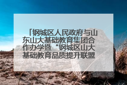 钢城区人民政府与山东山大基础教育集团合作办学暨“钢城区山大基础教育品质提升联盟”签约揭牌活动举行