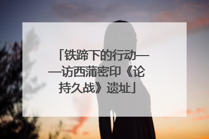 铁蹄下的行动——访西蒲密印《论持久战》遗址
