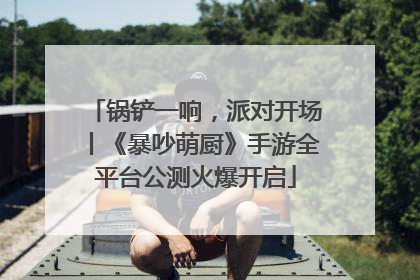 锅铲一响，派对开场丨《暴吵萌厨》手游全平台公测火爆开启