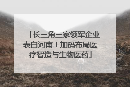 长三角三家领军企业表白河南！加码布局医疗智造与生物医药