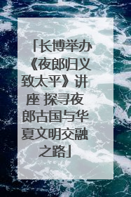 长博举办《夜郎归义致太平》讲座 探寻夜郎古国与华夏文明交融之路