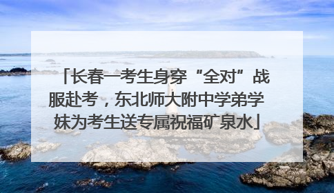 长春一考生身穿“全对”战服赴考，东北师大附中学弟学妹为考生送专属祝福矿泉水