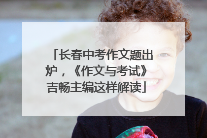 长春中考作文题出炉，《作文与考试》吉畅主编这样解读