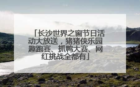 长沙世界之窗节日活动大放送，猪猪侠乐园趣跑赛、抓鸭大赛、网红挑战全都有