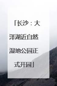 长沙：大泽湖近自然湿地公园正式开园