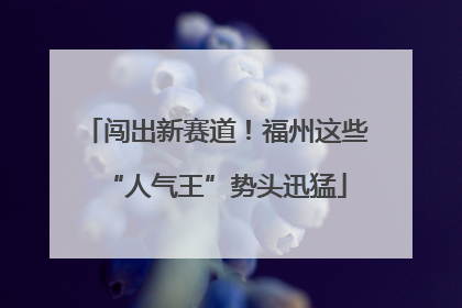 闯出新赛道！福州这些“人气王”势头迅猛