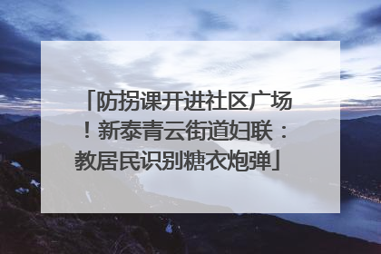 防拐课开进社区广场！新泰青云街道妇联：教居民识别糖衣炮弹