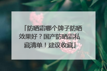 防晒霜哪个牌子防晒效果好？国产防晒霜私藏清单！建议收藏