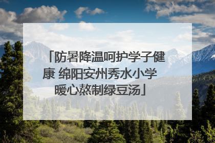 防暑降温呵护学子健康 绵阳安州秀水小学暖心熬制绿豆汤