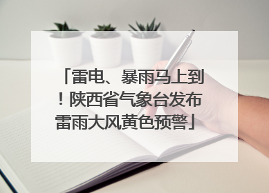 雷电、暴雨马上到！陕西省气象台发布雷雨大风黄色预警