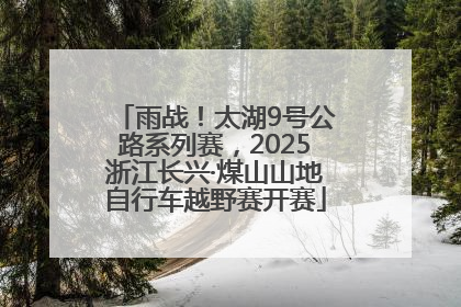 雨战！太湖9号公路系列赛，2025浙江长兴·煤山山地自行车越野赛开赛