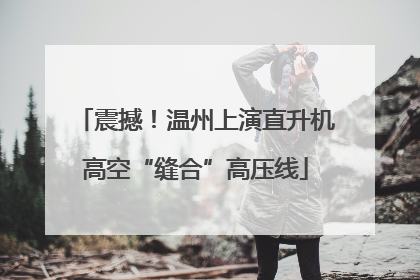 震撼！温州上演直升机高空“缝合”高压线