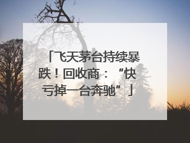 飞天茅台持续暴跌！回收商：“快亏掉一台奔驰”