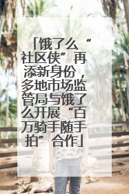 饿了么“社区侠”再添新身份，多地市场监管局与饿了么开展“百万骑手随手拍”合作