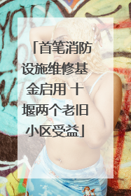 首笔消防设施维修基金启用 十堰两个老旧小区受益