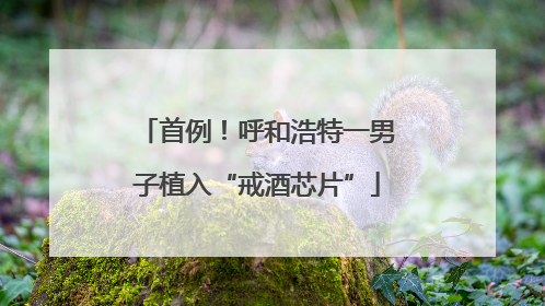 首例！呼和浩特一男子植入“戒酒芯片”