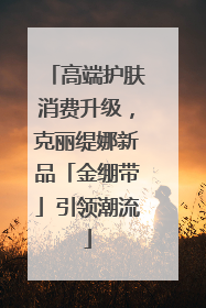 高端护肤消费升级，克丽缇娜新品「金绷带」引领潮流