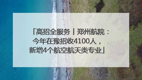 高招全服务丨郑州航院：今年在豫招收4100人，新增4个航空航天类专业