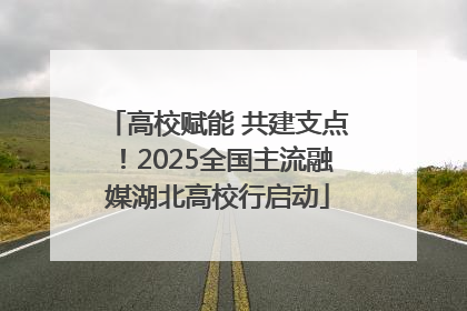 高校赋能 共建支点！2025全国主流融媒湖北高校行启动