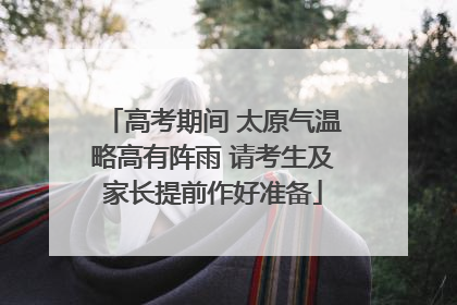 高考期间 太原气温略高有阵雨 请考生及家长提前作好准备