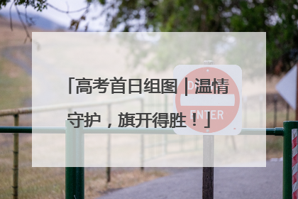 高考首日组图｜温情守护，旗开得胜！