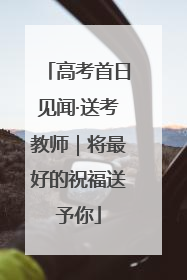 高考首日见闻·送考教师｜将最好的祝福送予你
