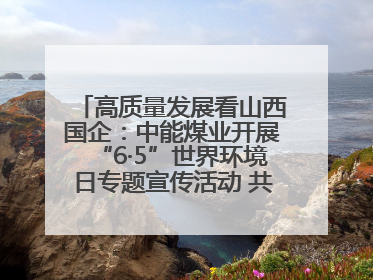 高质量发展看山西国企：中能煤业开展“6·5”世界环境日专题宣传活动 共筑绿色矿山
