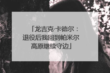 龙吉克·卡德尔：退役后我回到帕米尔高原继续守边