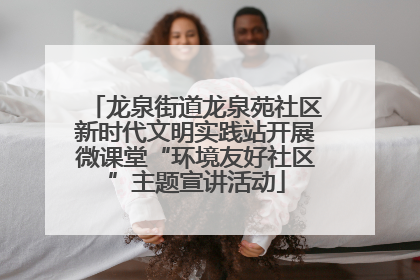 龙泉街道龙泉苑社区新时代文明实践站开展微课堂“环境友好社区”主题宣讲活动