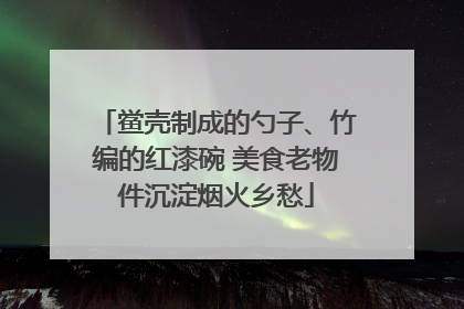 鲎壳制成的勺子、竹编的红漆碗 美食老物件沉淀烟火乡愁