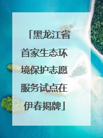黑龙江省首家生态环境保护志愿服务试点在伊春揭牌
