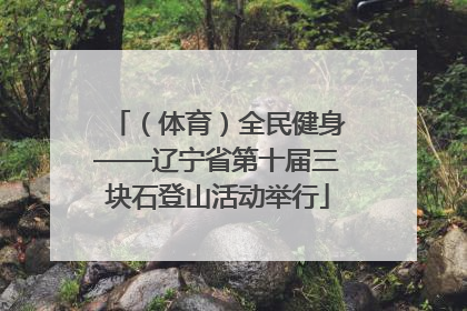 （体育）全民健身——辽宁省第十届三块石登山活动举行