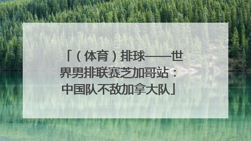 （体育）排球——世界男排联赛芝加哥站：中国队不敌加拿大队