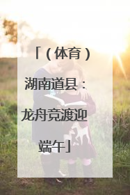 （体育）湖南道县：龙舟竞渡迎端午