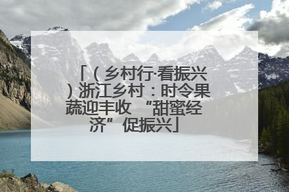 （乡村行·看振兴）浙江乡村：时令果蔬迎丰收 “甜蜜经济”促振兴