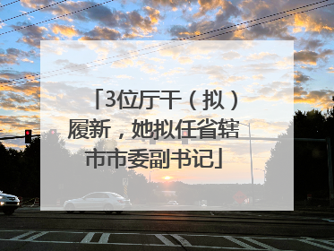 3位厅干（拟）履新，她拟任省辖市市委副书记
