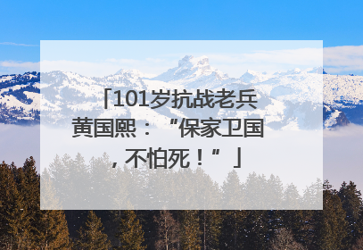 101岁抗战老兵黄国熙：“保家卫国，不怕死！”