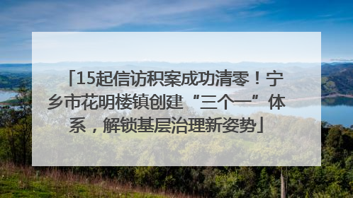 15起信访积案成功清零！宁乡市花明楼镇创建“三个一”体系，解锁基层治理新姿势