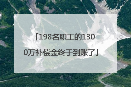 198名职工的1300万补偿金终于到账了