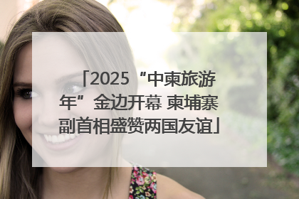 2025“中柬旅游年”金边开幕 柬埔寨副首相盛赞两国友谊
