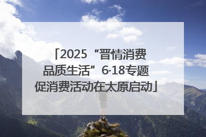 2025“晋情消费 品质生活”6·18专题促消费活动在太原启动