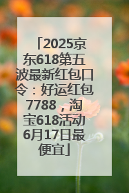 2025京东618第五波最新红包口令：好运红包7788，淘宝618活动6月17日最便宜