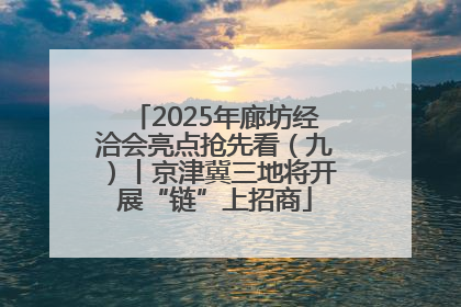 2025年廊坊经洽会亮点抢先看（九）丨京津冀三地将开展“链”上招商