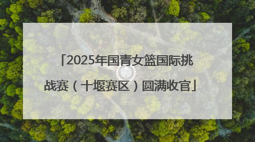 2025年国青女篮国际挑战赛（十堰赛区）圆满收官