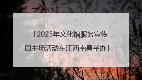 2025年文化馆服务宣传周主场活动在江西南昌举办