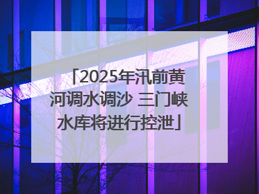 2025年汛前黄河调水调沙 三门峡水库将进行控泄