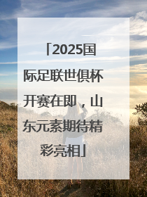 2025国际足联世俱杯开赛在即，山东元素期待精彩亮相