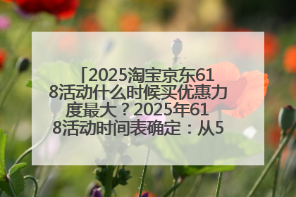 2025淘宝京东618活动什么时候买优惠力度最大？2025年618活动时间表确定：从5月13日20:00至6月18日24时