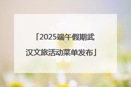 2025端午假期武汉文旅活动菜单发布