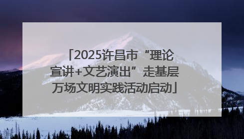 2025许昌市“理论宣讲+文艺演出”走基层万场文明实践活动启动